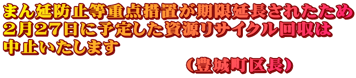 まん延防止等重点措置が期限延長されたため ２月２７日に予定した資源リサイクル回収は 中止いたします 　　　　　　　　　　（豊城町区長）